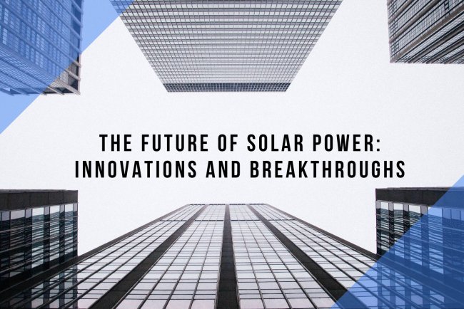 The Future of Solar Power: Innovations and Breakthroughs