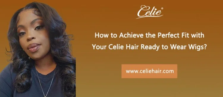 How to Achieve the Perfect Fit with Your Celie Hair Ready to Wear Wigs?
