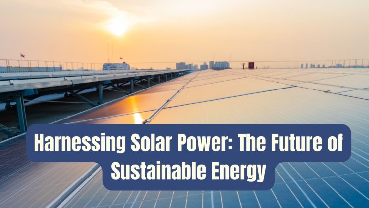 Harnessing Solar Power: The Future of Sustainable Energy