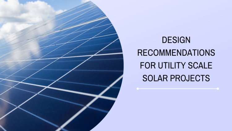 Design Recommendations for Utility Scale Solar Projects