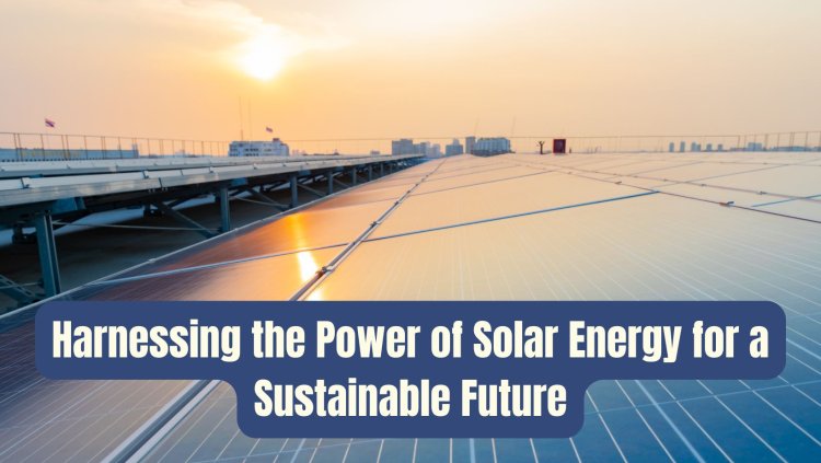 Harnessing the Power of Solar Energy for a Sustainable Future