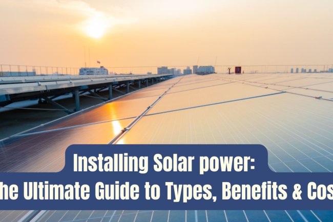 Installing Solar Power: The Ultimate Guide to Types, Benefits & Cost