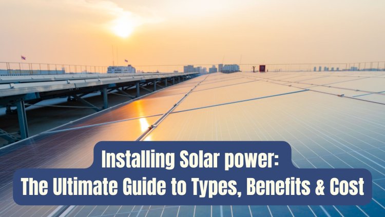 Installing Solar Power: The Ultimate Guide to Types, Benefits & Cost