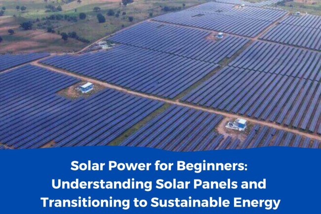 Solar Power for Beginners: Understanding Solar Panels and Transitioning to Sustainable Energy