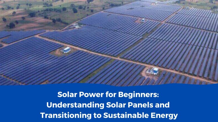 Solar Power for Beginners: Understanding Solar Panels and Transitioning to Sustainable Energy