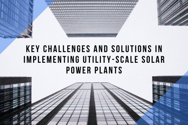 Key Challenges and Solutions in Implementing Utility-Scale Solar Power Plants